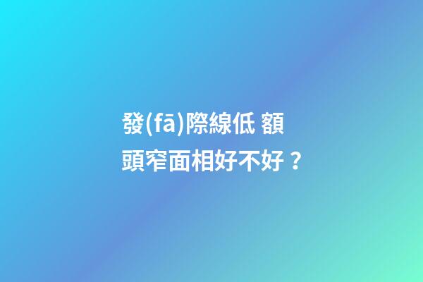 發(fā)際線低 額頭窄面相好不好？